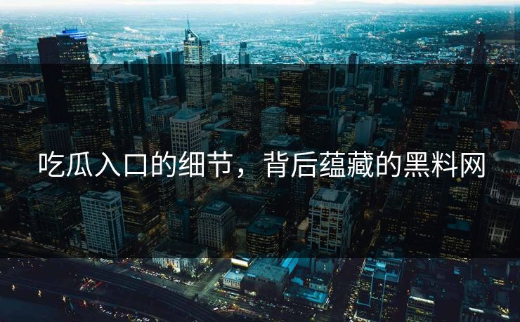 吃瓜入口的细节，背后蕴藏的黑料网