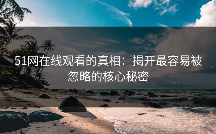 51网在线观看的真相:揭开最容易被忽略的核心秘密 51网在线观看的真相:揭开最容易被忽略的核心秘密