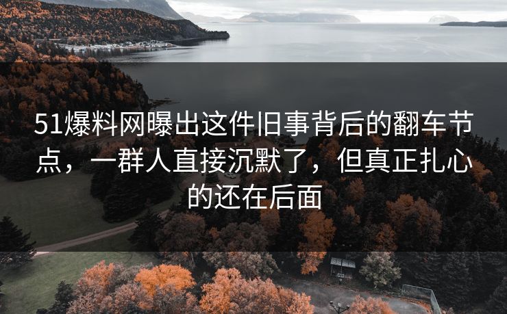 51爆料网曝出这件旧事背后的翻车节点,一群人直接沉默了,但真正扎心的还在后面 51爆料网曝出这件旧事背后的翻车节点,一群人直接沉默了,但真正扎心的还在后面