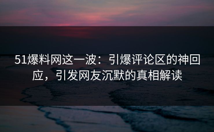 51爆料网这一波：引爆评论区的神回应，引发网友沉默的真相解读