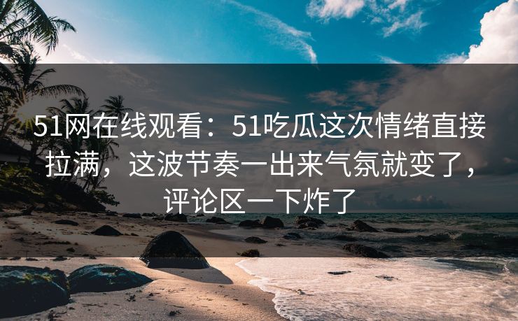 51网在线观看:51吃瓜这次情绪直接拉满,这波节奏一出来气氛就变了,评论区一下炸了 51网在线观看:51吃瓜这次情绪直接拉满,这波节奏一出来气氛就变了,评论区一下炸了